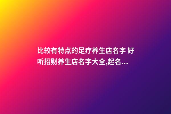 比较有特点的足疗养生店名字 好听招财养生店名字大全,起名之家-第1张-店铺起名-玄机派